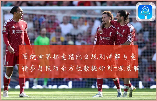围绕世界杯竞猜比分规则详解与竞猜参与技巧全方位数据研判-深度解析