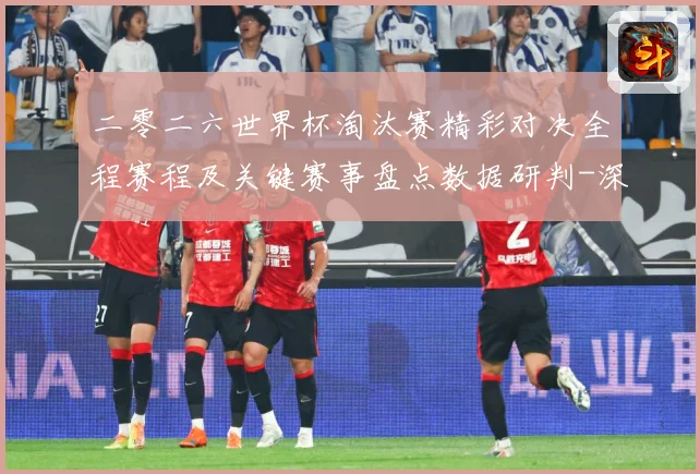 二零二六世界杯淘汰赛精彩对决全程赛程及关键赛事盘点数据研判-深度解析