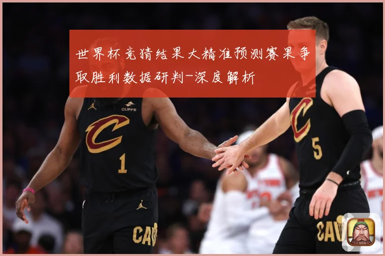世界杯竞猜结果大精准预测赛果争取胜利数据研判-深度解析