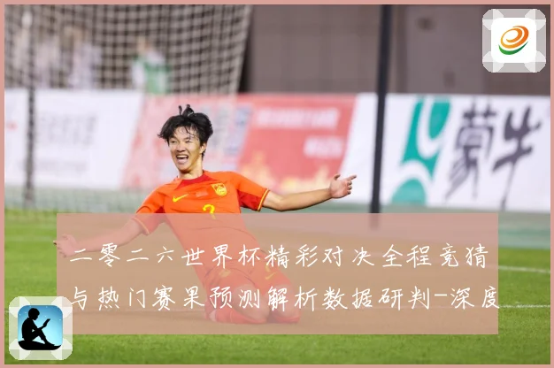 二零二六世界杯精彩对决全程竞猜与热门赛果预测解析数据研判-深度解析
