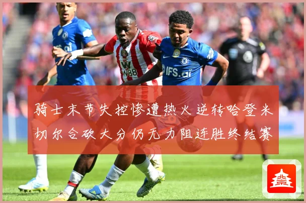 骑士末节失控惨遭热火逆转哈登米切尔合砍大分仍无力阻连胜终结赛场复盘-深度解析