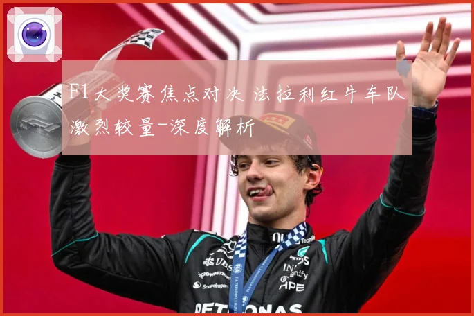 F1大奖赛焦点对决 法拉利红牛车队激烈较量-深度解析