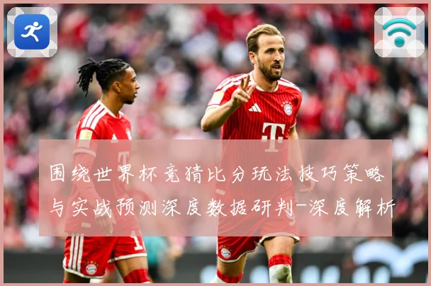 围绕世界杯竞猜比分玩法技巧策略与实战预测深度数据研判-深度解析