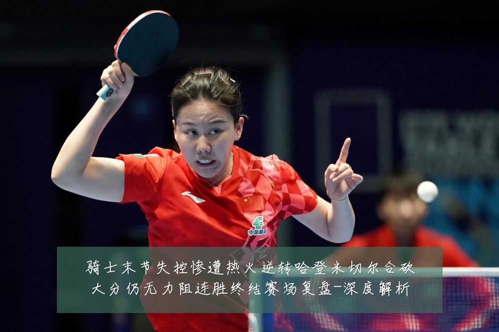 骑士末节失控惨遭热火逆转哈登米切尔合砍大分仍无力阻连胜终结赛场复盘-深度解析