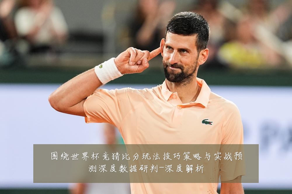 围绕世界杯竞猜比分玩法技巧策略与实战预测深度数据研判-深度解析