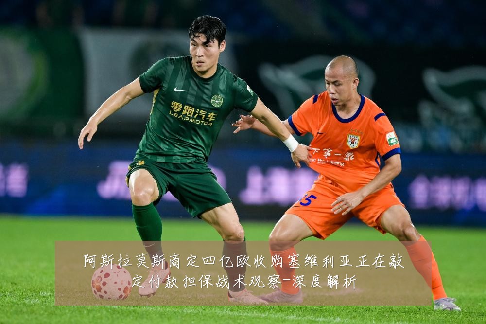 阿斯拉莫斯商定四亿欧收购塞维利亚正在敲定付款担保战术观察-深度解析