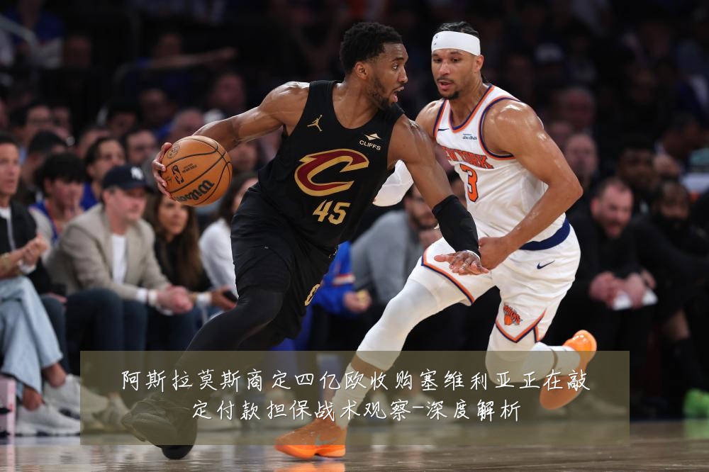 阿斯拉莫斯商定四亿欧收购塞维利亚正在敲定付款担保战术观察-深度解析