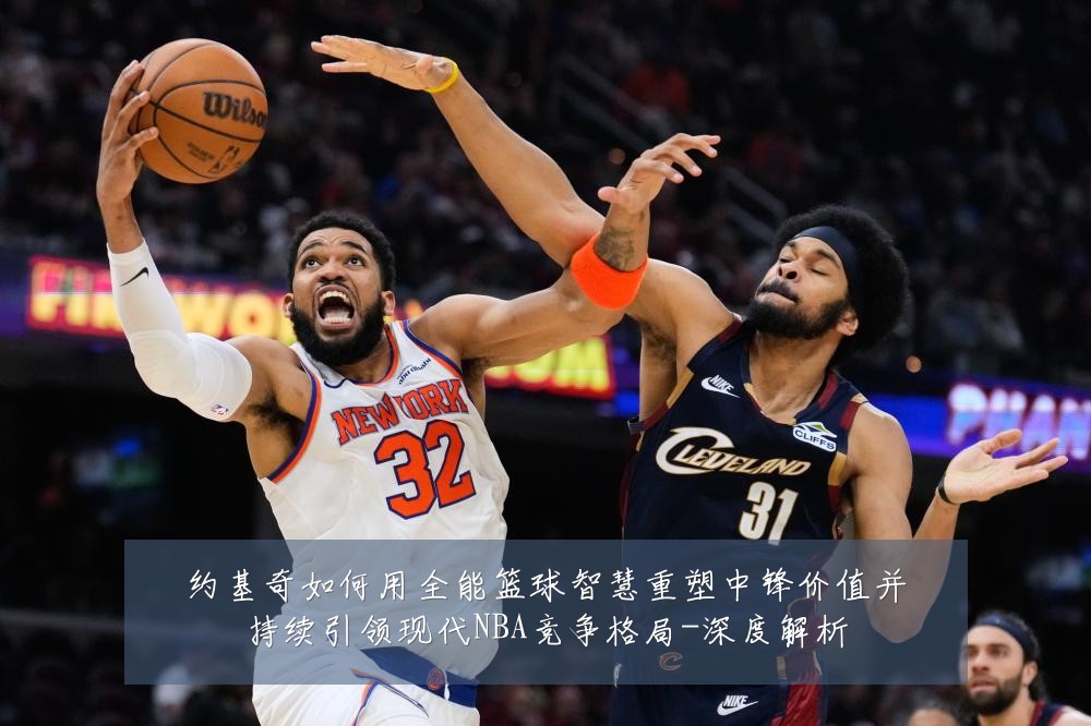 约基奇如何用全能篮球智慧重塑中锋价值并持续引领现代NBA竞争格局-深度解析