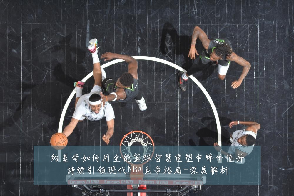 约基奇如何用全能篮球智慧重塑中锋价值并持续引领现代NBA竞争格局-深度解析