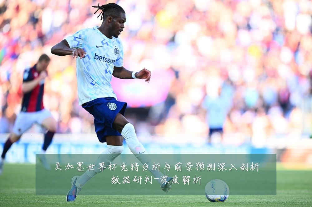 美加墨世界杯竞猜分析与前景预测深入剖析数据研判-深度解析