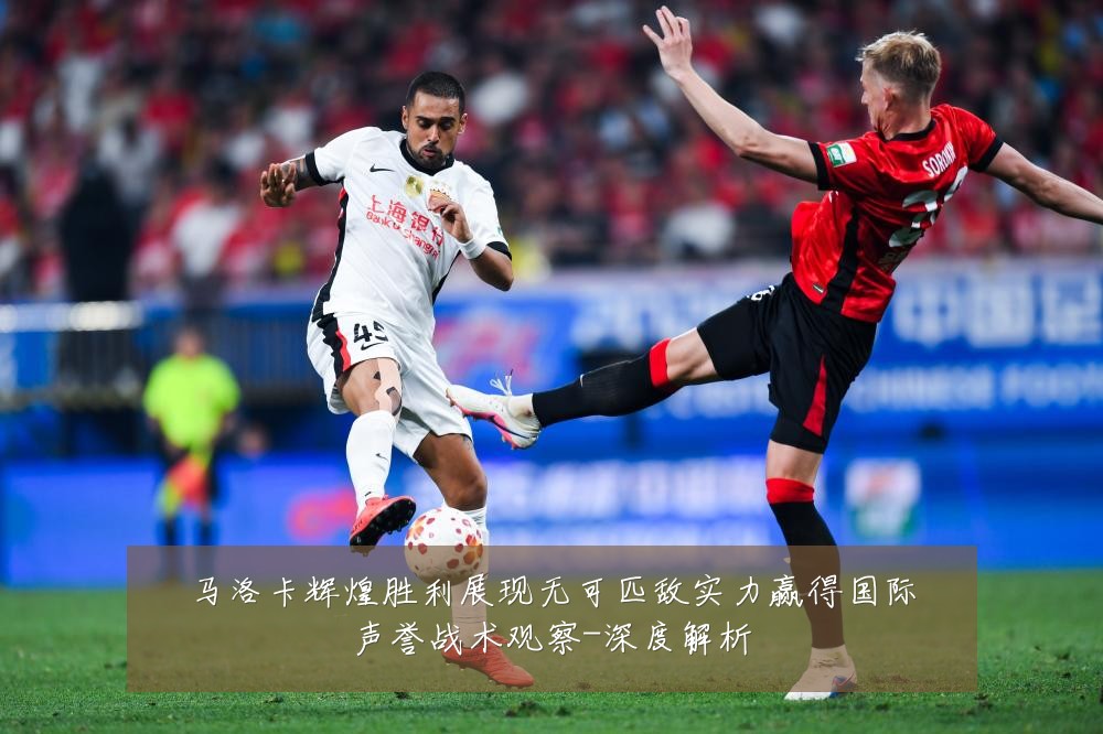 马洛卡辉煌胜利展现无可匹敌实力赢得国际声誉战术观察-深度解析